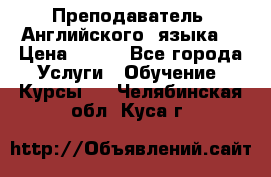  Преподаватель  Английского  языка  › Цена ­ 500 - Все города Услуги » Обучение. Курсы   . Челябинская обл.,Куса г.